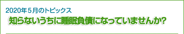 2020年5月のトピックス　知らないうちに睡眠負債になっていませんか？