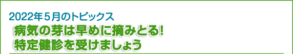 病気の芽は早めに摘みとる！　特定健診を受けましょう