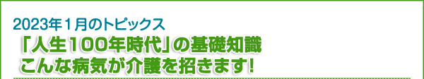 「人生100年時代」の基礎知識こんな病気が介護を招きます！”