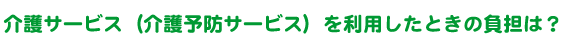 介護サービス（介護予防サービス）を利用したときの負担は？