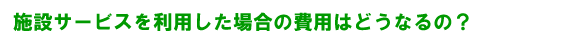 施設サービスを利用した場合の費用はどうなるの？