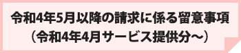 令和4年5月以降の請求に係る留意事項（令和4年4月サービス提供分～）